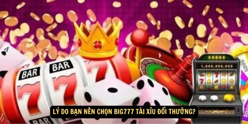 Lý do bạn nên chọn Big777 Tài Xỉu Đổi Thưởng?